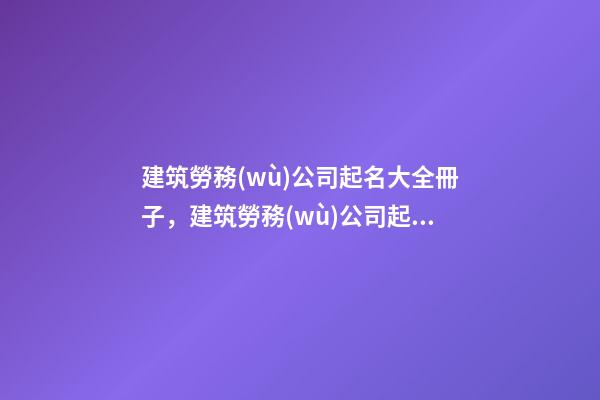 建筑勞務(wù)公司起名大全冊子，建筑勞務(wù)公司起名技巧？